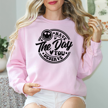 Have The Day You Deserve Sweatshirt, Valentine Gift, Day you deserve sweater, Have The Day You Deserve