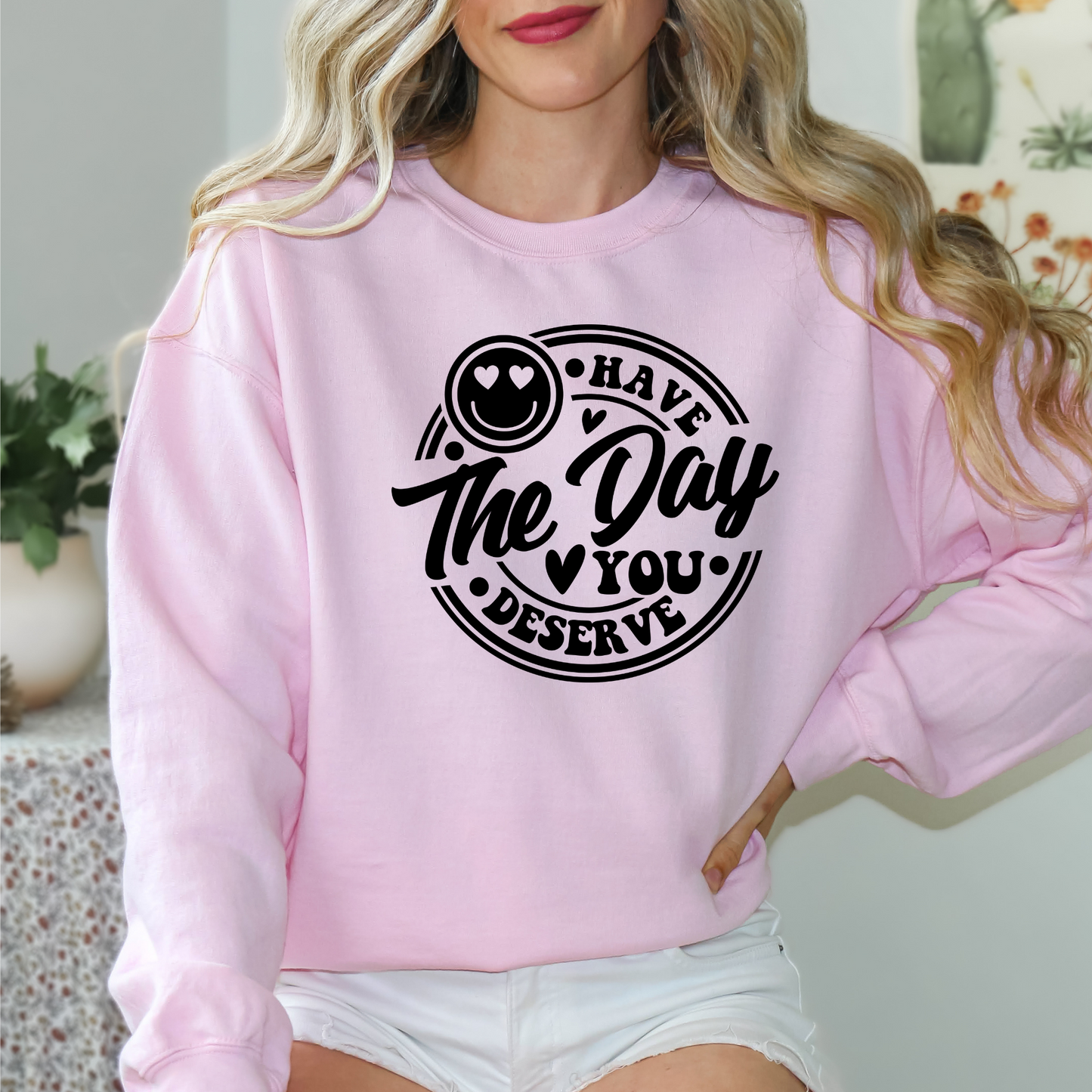 Have The Day You Deserve Sweatshirt, Valentine Gift, Day you deserve sweater, Have The Day You Deserve